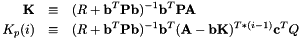 \begin{eqnarray*} {\bf K} & \equiv & (R + {\bf b}^T{\bf Pb})^{-1}{\bf b}^T{\bf PA} \\ K_p(i) & \equiv & (R + {\bf b}^T{\bf Pb})^{-1}{\bf b}^T({\bf A}-{\bf bK})^{T*(i-1)}{\bf c}^TQ \\ \end{eqnarray*}